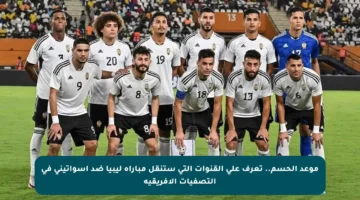 موعد الحسم.. تعرف على القنوات التي ستنقل مباراة ليبيا ضد إسواتيني في التصفيات الإفريقية